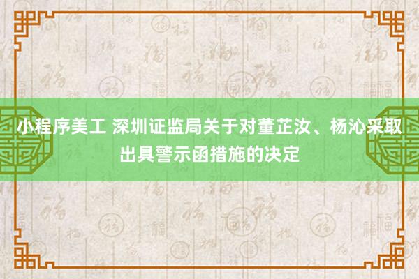 小程序美工 深圳证监局关于对董芷汝、杨沁采取出具警示函措施的决定