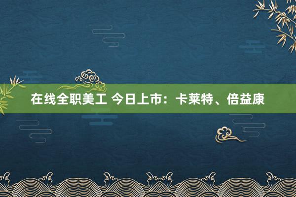 在线全职美工 今日上市：卡莱特、倍益康