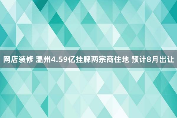 网店装修 温州4.59亿挂牌两宗商住地 预计8月出让