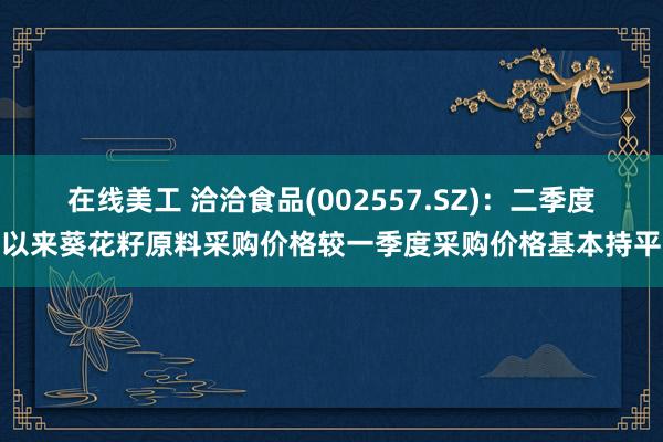 在线美工 洽洽食品(002557.SZ)：二季度以来葵花籽原料采购价格较一季度采购价格基本持平