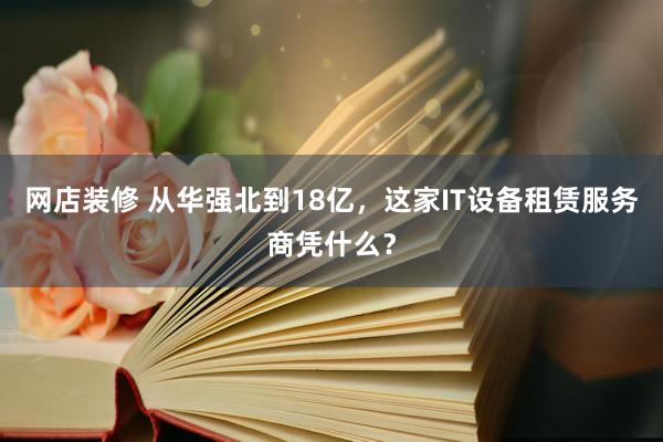 网店装修 从华强北到18亿，这家IT设备租赁服务商凭什么？