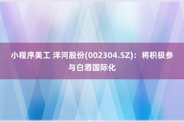 小程序美工 洋河股份(002304.SZ)：将积极参与白酒国际化