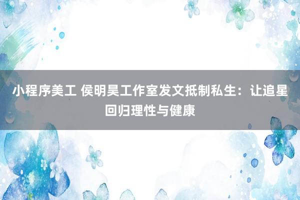 小程序美工 侯明昊工作室发文抵制私生：让追星回归理性与健康