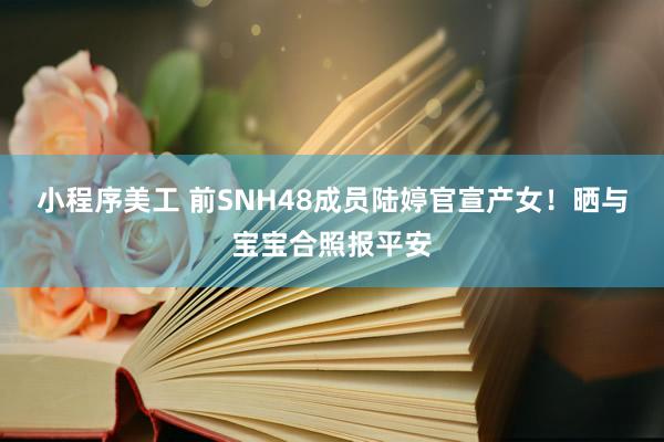 小程序美工 前SNH48成员陆婷官宣产女！晒与宝宝合照报平安