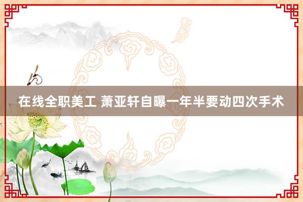 在线全职美工 萧亚轩自曝一年半要动四次手术