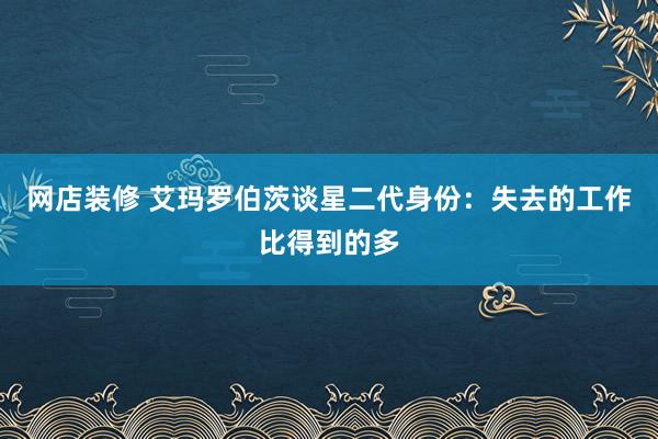 网店装修 艾玛罗伯茨谈星二代身份：失去的工作比得到的多