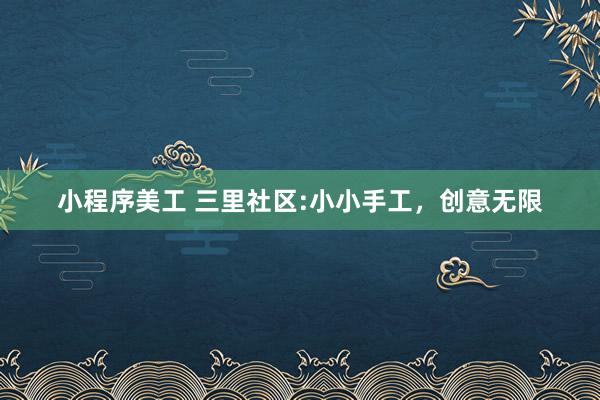 小程序美工 三里社区:小小手工，创意无限