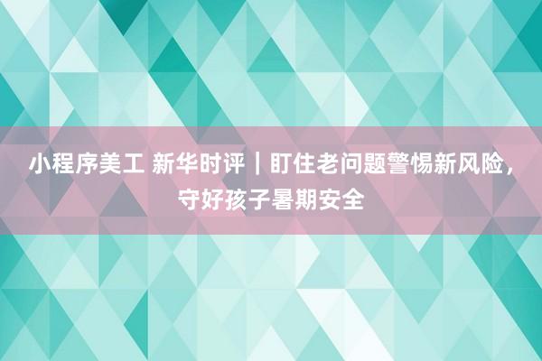 小程序美工 新华时评｜盯住老问题警惕新风险，守好孩子暑期安全