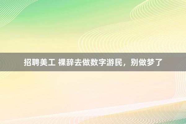 招聘美工 裸辞去做数字游民，别做梦了