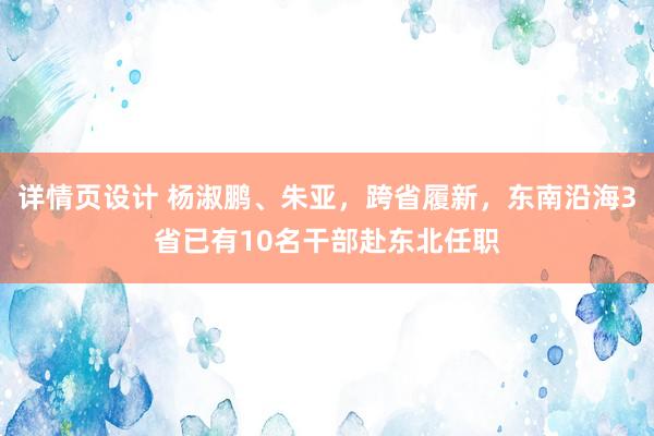 详情页设计 杨淑鹏、朱亚，跨省履新，东南沿海3省已有10名干部赴东北任职