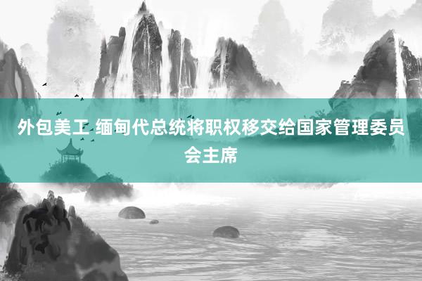 外包美工 缅甸代总统将职权移交给国家管理委员会主席