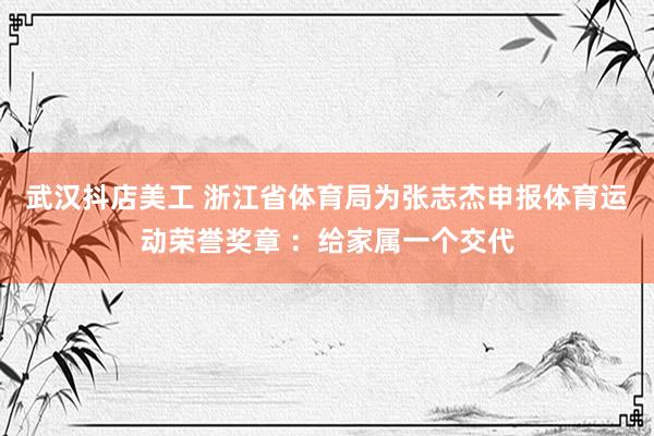 武汉抖店美工 浙江省体育局为张志杰申报体育运动荣誉奖章 ：给家属一个交代