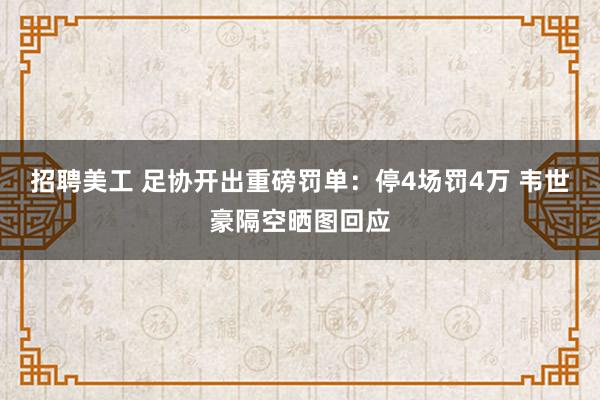 招聘美工 足协开出重磅罚单：停4场罚4万 韦世豪隔空晒图回应