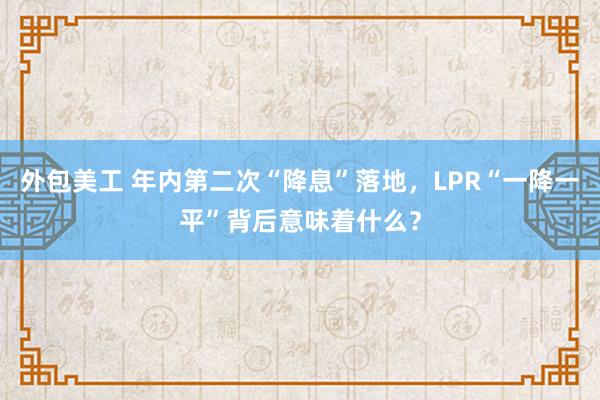 外包美工 年内第二次“降息”落地，LPR“一降一平”背后意味着什么？