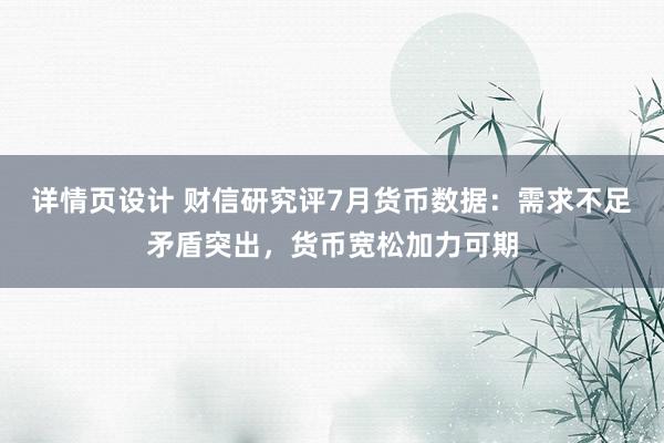 详情页设计 财信研究评7月货币数据：需求不足矛盾突出，货币宽松加力可期