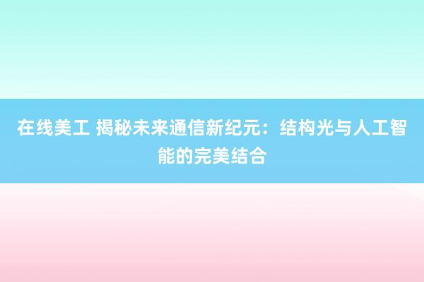 在线美工 揭秘未来通信新纪元：结构光与人工智能的完美结合