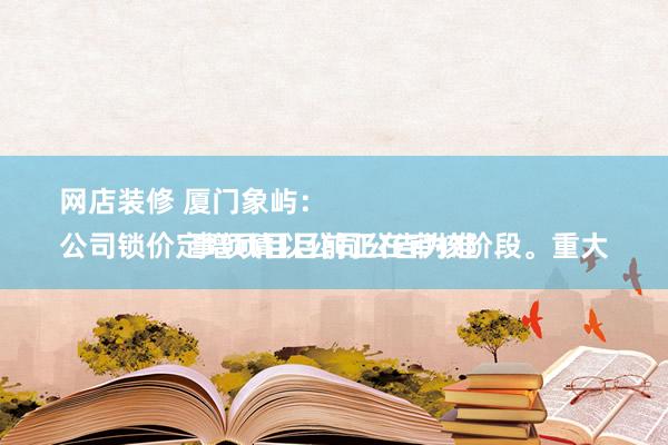 网店装修 厦门象屿：
公司锁价定增项目目前正在审核阶段。重大事项请以公司公告为准