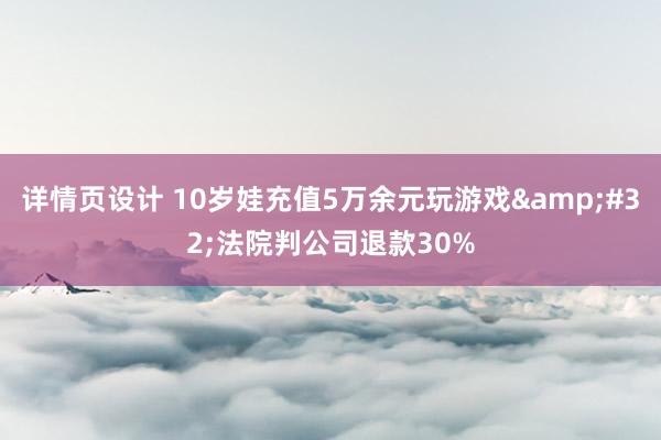 详情页设计 10岁娃充值5万余元玩游戏&#32;法院判公司退款30%