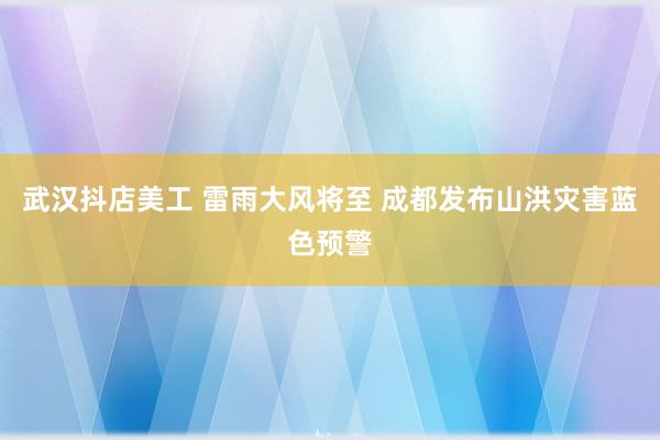 武汉抖店美工 雷雨大风将至 成都发布山洪灾害蓝色预警