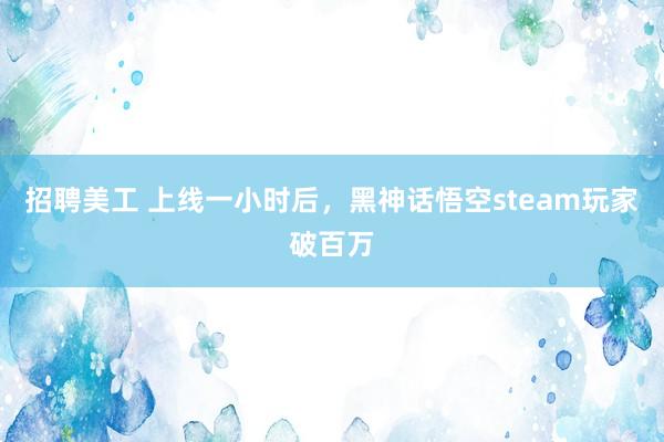 招聘美工 上线一小时后，黑神话悟空steam玩家破百万