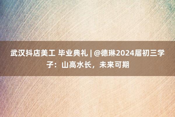 武汉抖店美工 毕业典礼 | @德琳2024届初三学子：山高水长，未来可期