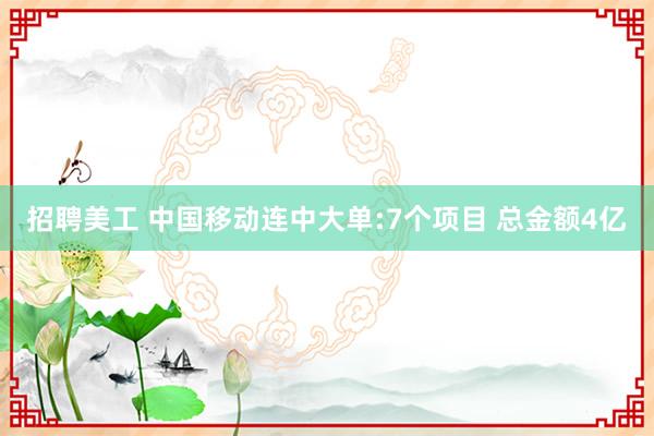 招聘美工 中国移动连中大单:7个项目 总金额4亿