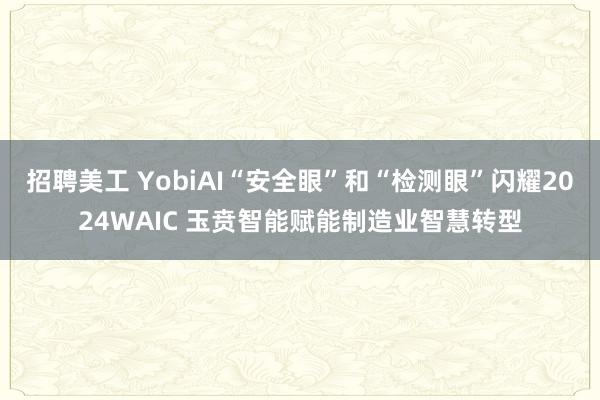 招聘美工 YobiAI“安全眼”和“检测眼”闪耀2024WAIC 玉贲智能赋能制造业智慧转型