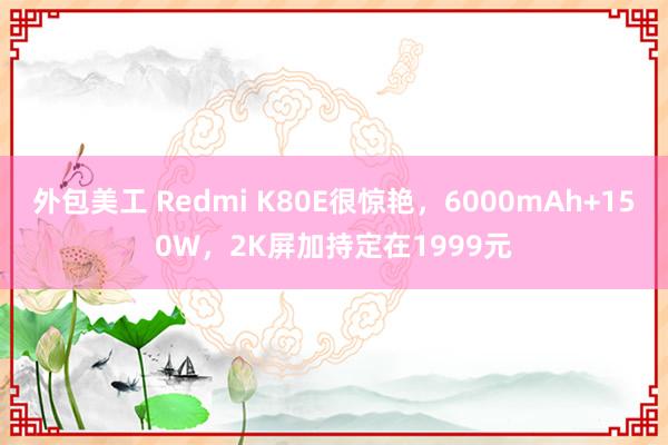 外包美工 Redmi K80E很惊艳，6000mAh+150W，2K屏加持定在1999元