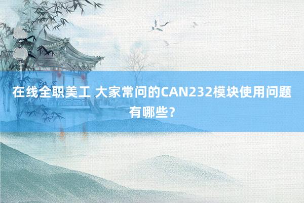 在线全职美工 大家常问的CAN232模块使用问题有哪些？