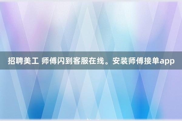 招聘美工 师傅闪到客服在线。安装师傅接单app