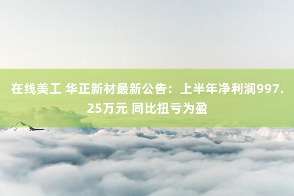 在线美工 华正新材最新公告：上半年净利润997.25万元 同比扭亏为盈