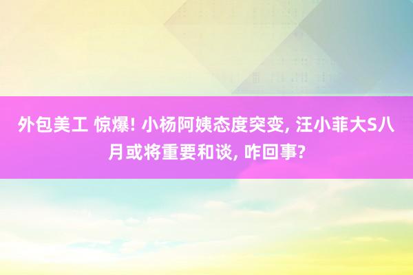 外包美工 惊爆! 小杨阿姨态度突变, 汪小菲大S八月或将重要和谈, 咋回事?