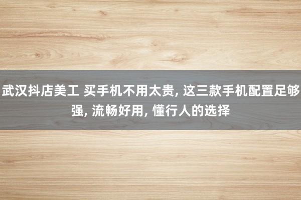 武汉抖店美工 买手机不用太贵, 这三款手机配置足够强, 流畅好用, 懂行人的选择