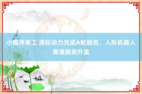 小程序美工 逐际动力完成A轮融资，人形机器人赛道融资升温