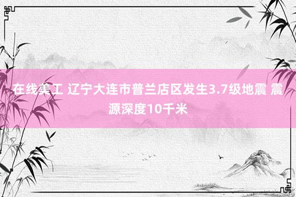 在线美工 辽宁大连市普兰店区发生3.7级地震 震源深度10千米